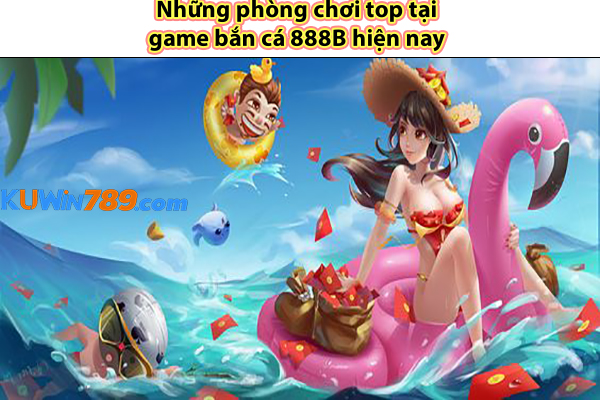 Những phòng chơi top tại game bắn cá 888B hiện nay 