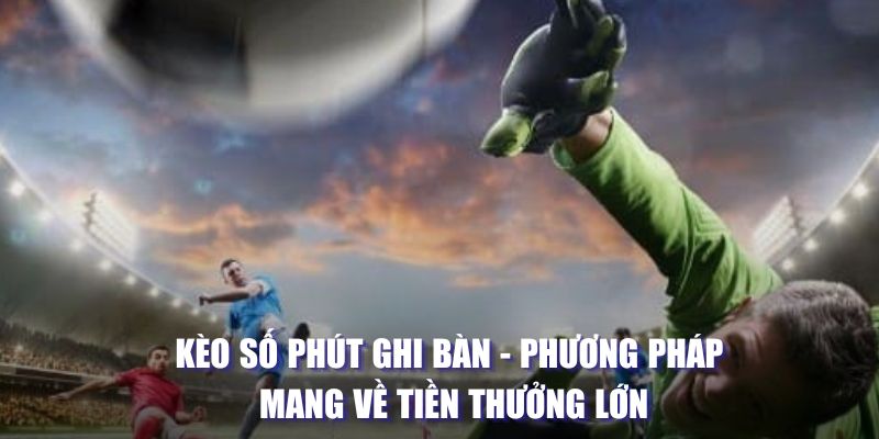 Kèo Số Phút Ghi Bàn - Phương Pháp Mang Về Tiền Thưởng Lớn